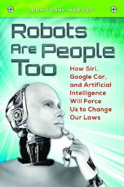 Robots are people too : how Siri, Google Car, and artificial intelligence will force us to change our laws / John Frank Weaver.