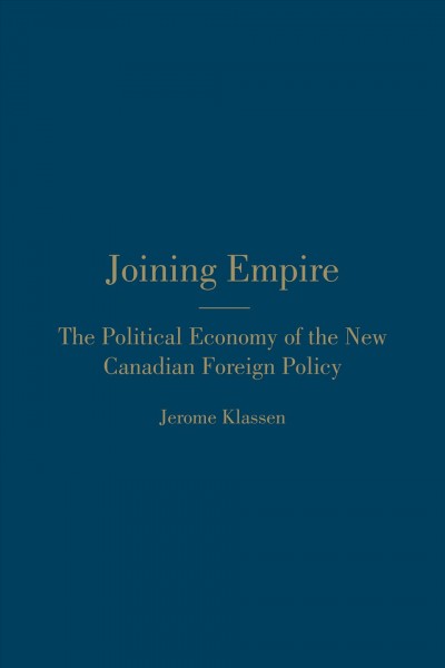 Joining empire : the political economy of the new Canadian foreign policy / Jerome Klassen.