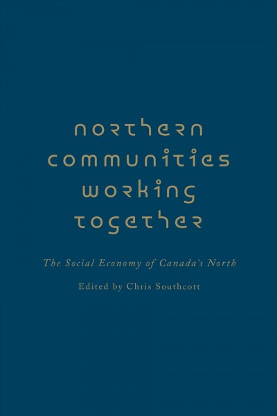 Northern communities working together : the social economy of Canada's North / edited by Chris Southcott.