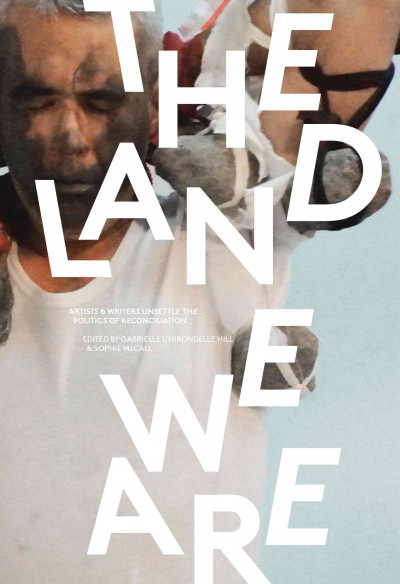 The land we are : artists & writers unsettle the politics of reconciliation / edited by Gabrielle L'Hirondelle Hill & Sophie McCall.