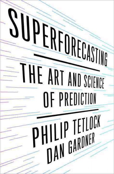 Superforecasting : the art and science of prediction / Philip E. Tetlock, Dan Gardner.