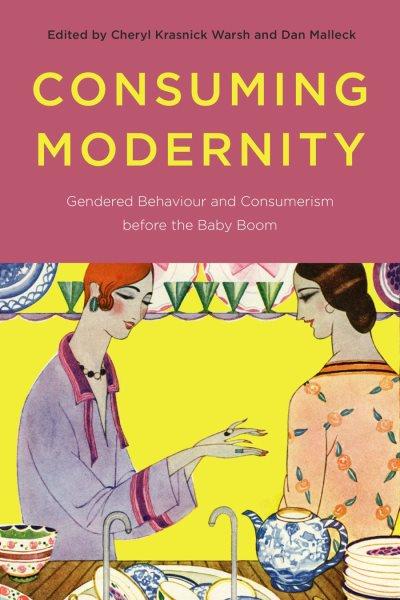 Consuming modernity : gendered behaviour and consumerism before the baby boom / edited by Cheryl Krasnick Warsh and Dan Malleck.