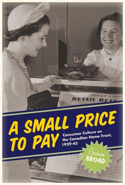 A small price to pay : consumer culture on the Canadian home front, 1939-45 / Graham Broad.