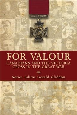 For valour : Canadians and the Victoria Cross in the Great War / series editor, Gerald Gliddon ; contributors, Peter F. Batchelor and Stephen Snelling ; foreword by Andrew Iarocci.