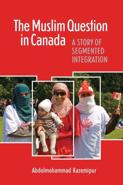 The Muslim question in Canada : a story of segmented integration / Abdolmohammad Kazemipur.