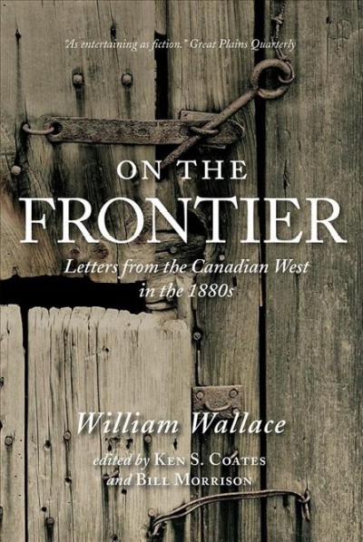On the frontier : letters from the Canadian West in the 1880s / William Wallace ; edited by Ken S. Coates and Bill Morrison.