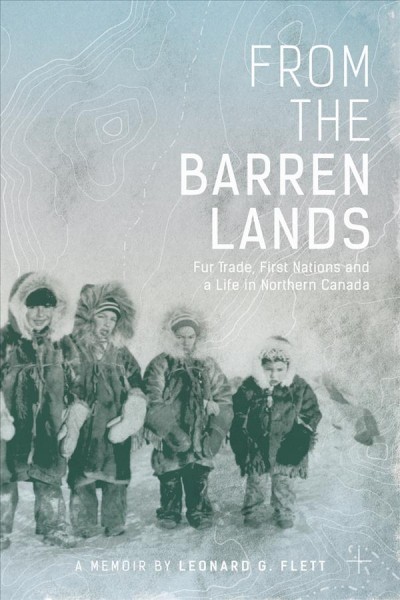 From the barren lands : fur trade, First Nations and a life in northern Canada / by Leonard G. Flett.