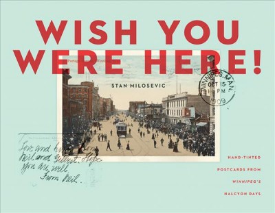 Wish you were here! : hand-tinted postcards from Winnipeg's halcyon days / Stan Milosevic.