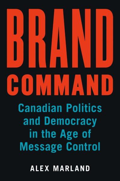 Brand command : Canadian politics and democracy in the age of message control / Alex Marland.