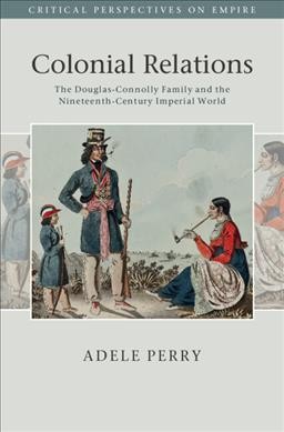 Colonial relations : the Douglas-Connolly family and the nineteenth-century imperial world / Adele Perry (University of Manitoba).