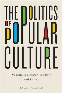 The politics of popular culture : negotiating power, identity, and place / edited by Tim Nieguth.