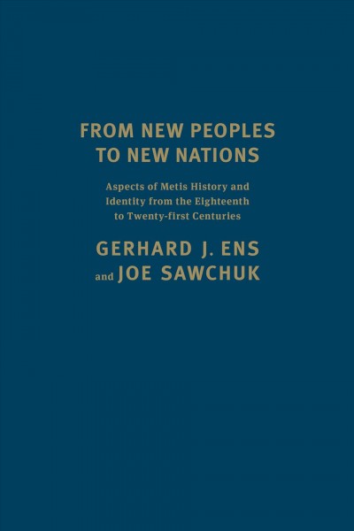 From new peoples to new nations : aspects of Metis history and identity from the eighteenth to the twenty-first centuries / Gerhard J. Ens and Joe Sawchuk.