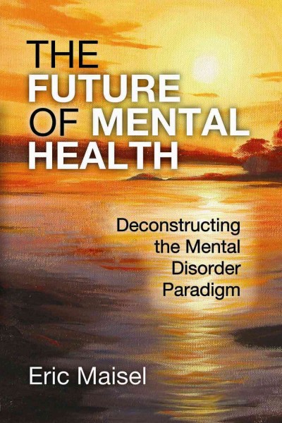 The future of mental health : deconstructing the mental disorder paradigm / Eric Maisel.