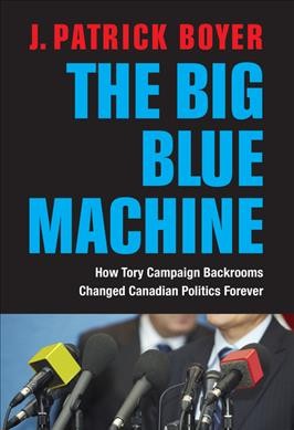 Big blue machine : how Tory campaign backrooms changed Canadian politics forever / J. Patrick Boyer.