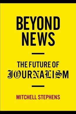 Beyond news : the future of journalism / Mitchell Stephens.