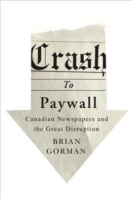 Crash to paywall : Canadian newspapers and the great disruption / Brian Gorman.