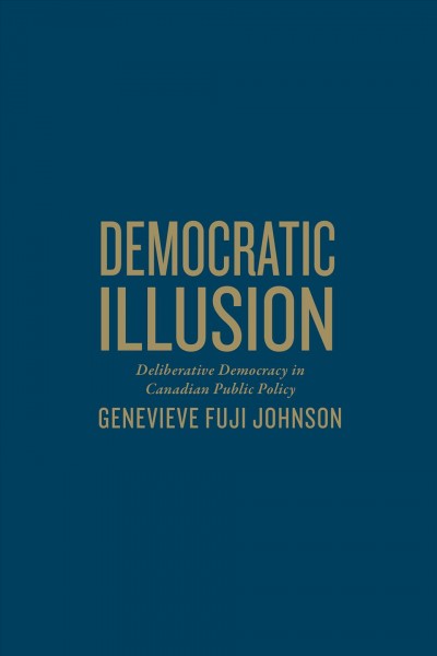 Democratic illusion : deliberative democracy in Canadian public policy / Genevieve Fuji Johnson.