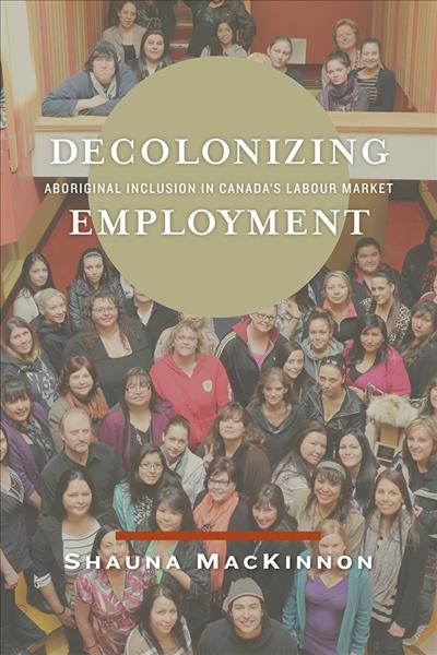 Decolonizing employment : Aboriginal inclusion in Canada's labour market / Shauna MacKinnon.
