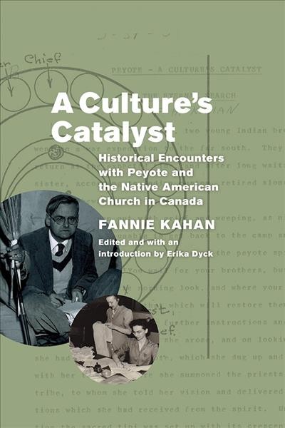 A culture's catalyst : historical encounters with peyote and the Native American Church in Canada / Fannie Kahan with Abram Hoffer, Duncan Blewett, Humphry Osmond, and Teodoro Weckowicz ; edited and with an introduction by Erika Dyck.