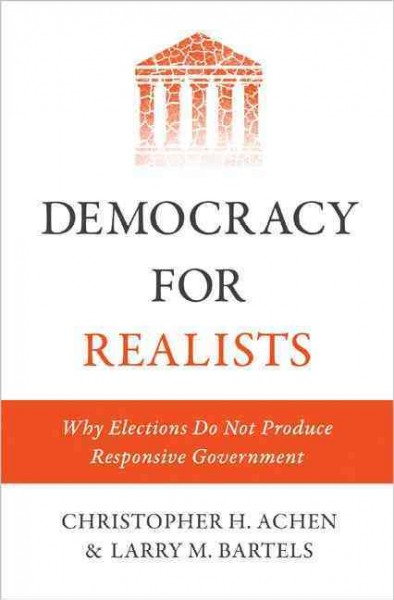 Democracy for realists : why elections do not produce responsive government / Christopher H. Achen, Larry M. Bartels.