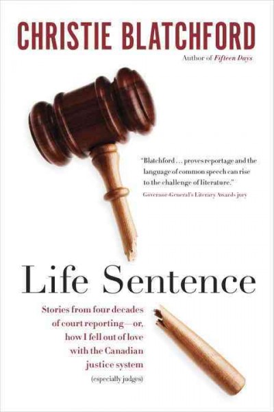 Life sentence : stories from four decades of court reporting-- or, how I fell out of love with the Canadian justice system / Christie Blatchford.