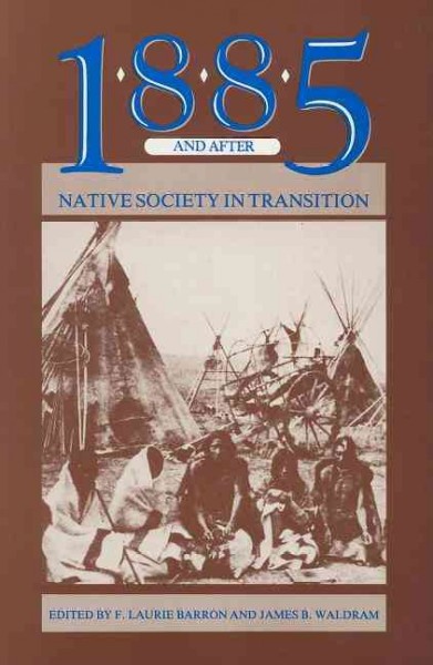 1885 and after : native society in transition / edited by F. Laurie Barron and James B. Waldram.