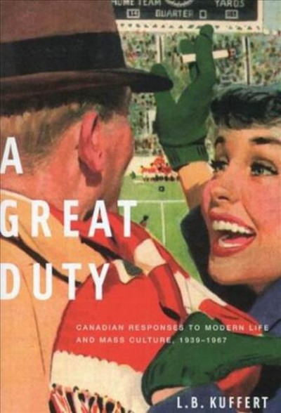 A great duty : Canadian responses to modern life and mass culture in Canada, 1939-1967 / L.B. Kuffert.