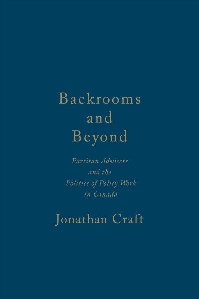 Backrooms and beyond : partisan advisers and the politics of policy work in Canada / Jonathan Craft.