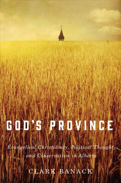 God's province : evangelical Christianity, political thought, and conservatism in Alberta / Clark Banack.
