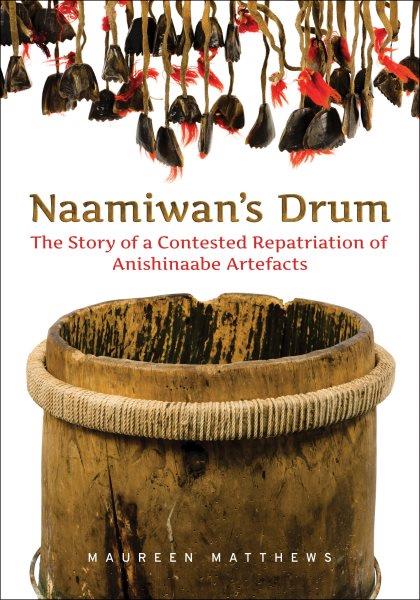 Naamiwan's drum : the story of a contested repatriaton of Anishinaabe artefacts / Maureen Matthews.