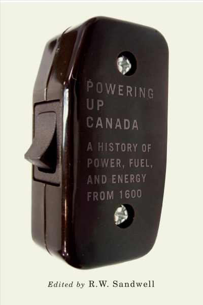 Powering up Canada : a history of power, fuel, and energy from 1600 / edited by R.W. Sandwell.