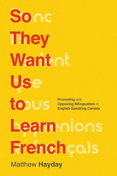 So they want us to learn French : promoting and opposing bilingualism in English-speaking Canada / Matthew Hayday.