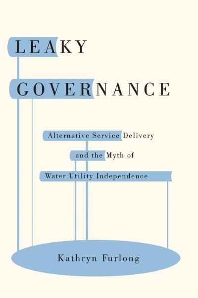 Leaky governance : alternative service delivery and the myth of water utility independence / Kathryn Furlong.