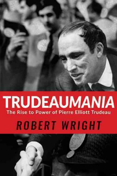 Trudeaumania : the rise to power of Pierre Elliott Trudeau / Robert Wright.