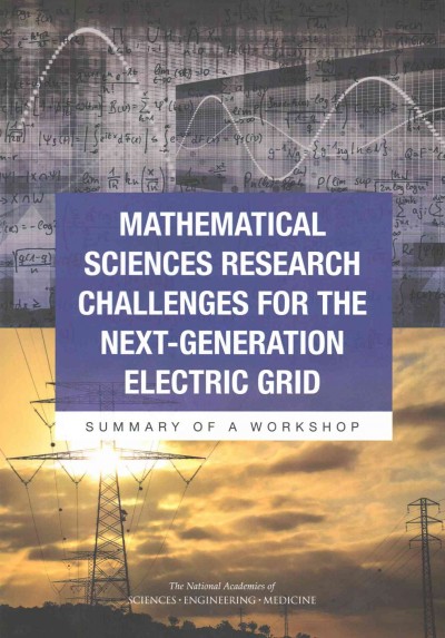 Mathematical sciences research challenges for the next-generation electric grid : summary of a workshop / Michelle Schwalbe, rapporteur ; Committee on Analytical Research Foundations for the Next-Generation Electric Grid, Board on Mathematical Sciences and Their Applications, Division on Engineering and Physical Sciences, The National Academies of Sciences, Engineering, Medicine.
