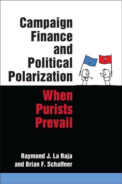 Campaign finance and political polarization : when purists prevail / Raymond J. La Raja and Brian F. Schaffner.