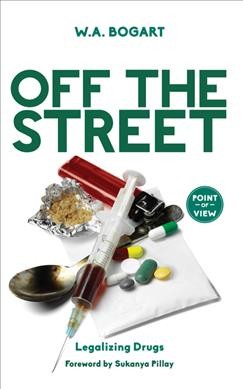 Off the street : legalizing drugs / W.A. Bogart ; foreword by Sukanya Pillay.