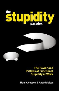 The stupidity paradox : the power and pitfalls of functional stupidity at work / Mats Alvesson & André Spicer.