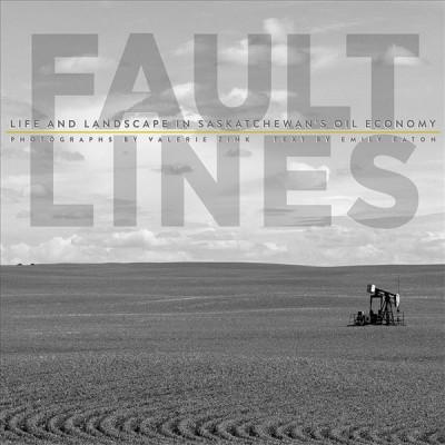 Fault lines : life and landscape in Saskatchewan's oil economy / photographs by Valerie Zink ; text by Emily Eaton.