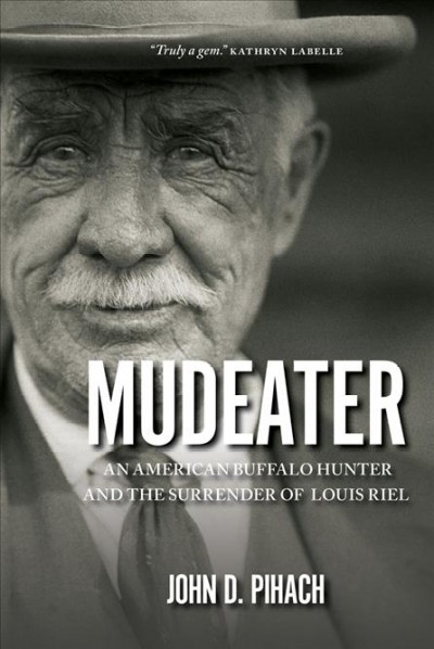 Mudeater : an American buffalo hunter and the surrender of Louis Riel / John D. Pihach.