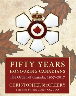 Fifty years honouring Canadians : the Order of Canada, 1967-2017 / Christopher McCreery ; foreword by Jean Vanier, CC, GOQ.