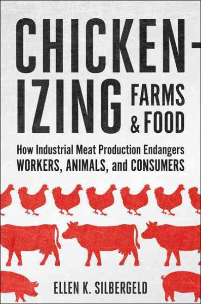 Chickenizing farms & food : how industrial meat production endangers workers, animals, and consumers / Ellen K. Silbergeld.