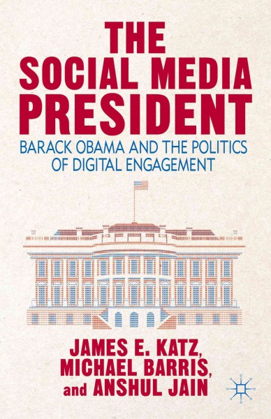 The social media president : Barack Obama and the politics of digital engagement / James E. Katz, Michael Barris, and Anshul Jain.