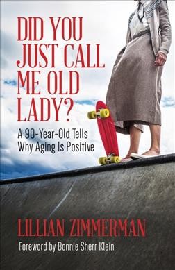Did you just call me old lady? : a 90-year-old tells why aging is positive / Lillian Zimmerman ; foreword by Bonnie Sherr Klein.