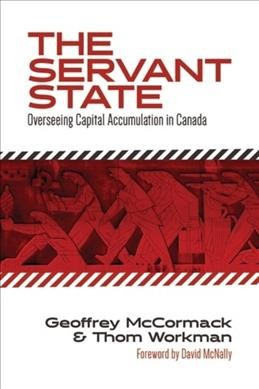 The servant state : overseeing capital accumulation in Canada / Geoffrey McCormack & Thom Workman.