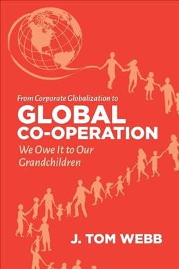 From corporate globalization to global co-operation : we owe it to our grandchildren / J. Tom Webb.
