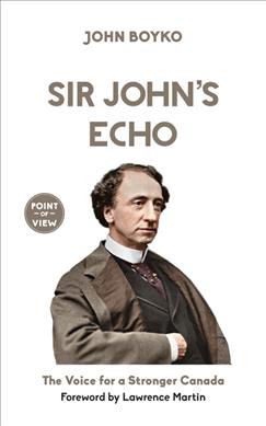 Sir John's echo : the voice for a stronger Canada / John Boyko ; foreword by Lawrence Martin.