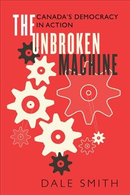 The unbroken machine : Canada's democracy in action / Dale Smith.