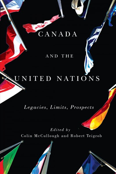 Canada and the United Nations : legacies, limits, prospects / edited by Colin McCullough and Robert Teigrob ; foreword by Lloyd Axworthy.