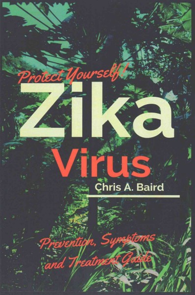 Protect yourself! :  Zika virus prevention, symptoms and treatment guide /  by Chris A. Baird.